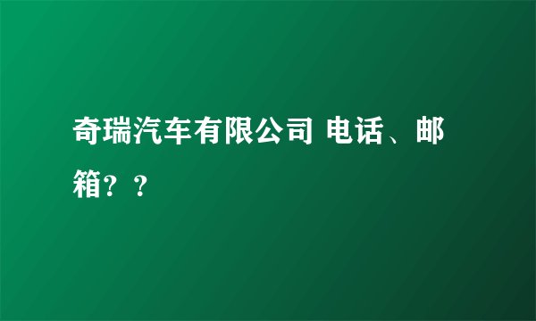 奇瑞汽车有限公司 电话、邮箱??
