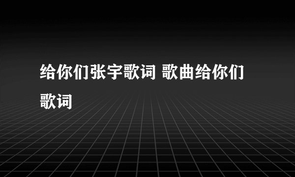 给你们张宇歌词 歌曲给你们歌词