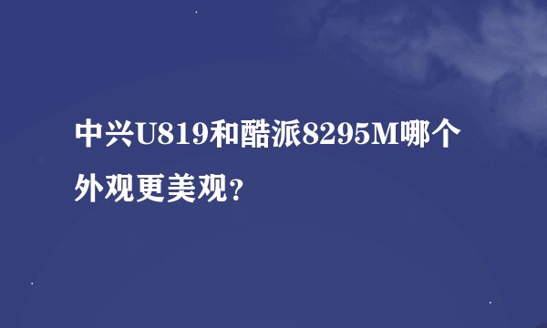 中兴U819和酷派8295M哪个外观更美观？