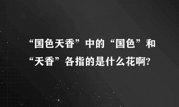 “国色天香”中的“国色”和“天香”各指的是什么花啊?