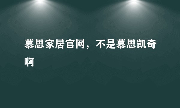 慕思家居官网，不是慕思凯奇啊