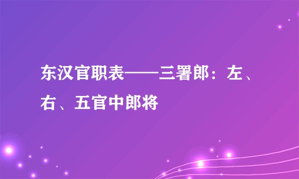 东汉官职表——三署郎：左、右、五官中郎将