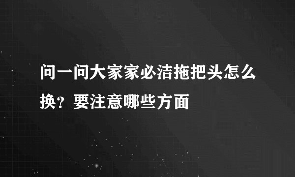 问一问大家家必洁拖把头怎么换？要注意哪些方面