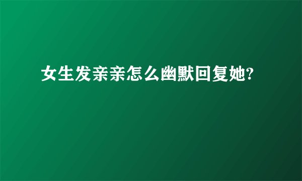 女生发亲亲怎么幽默回复她?