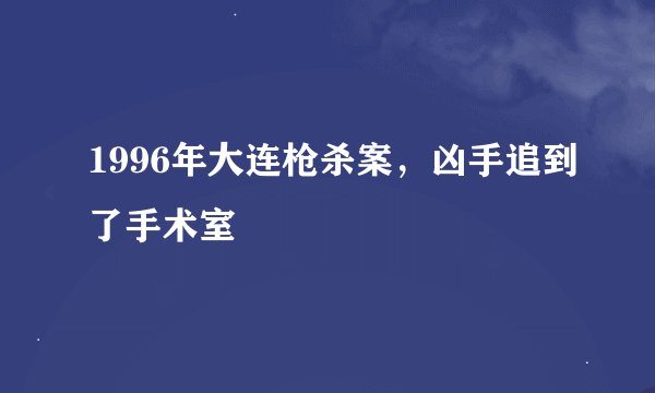 1996年大连枪杀案，凶手追到了手术室
