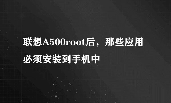 联想A500root后，那些应用必须安装到手机中