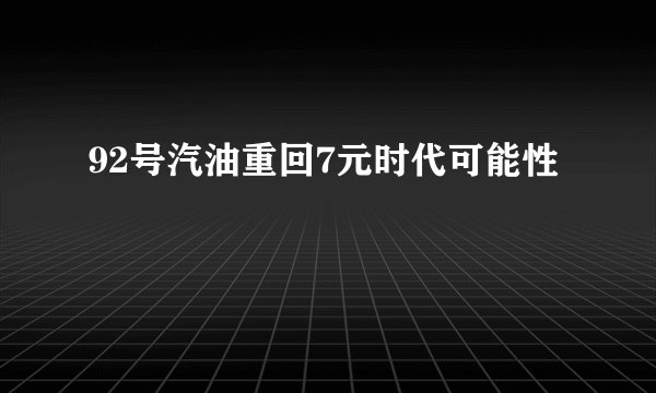 92号汽油重回7元时代可能性