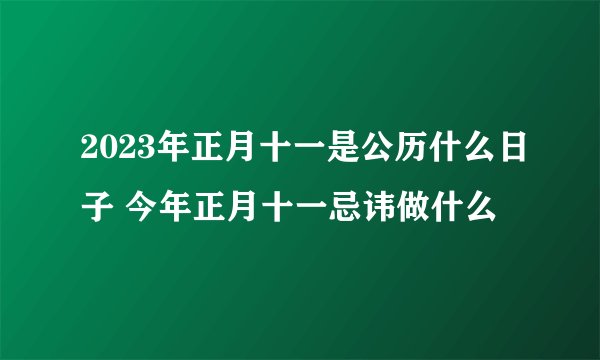 2023年正月十一是公历什么日子 今年正月十一忌讳做什么