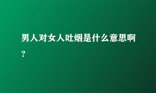 男人对女人吐烟是什么意思啊？