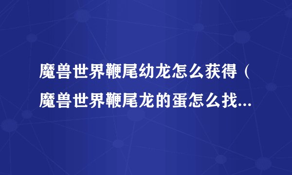 魔兽世界鞭尾幼龙怎么获得（魔兽世界鞭尾龙的蛋怎么找）「干货」