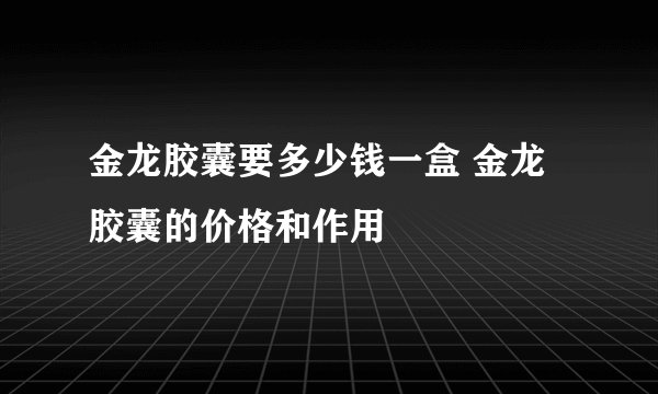 金龙胶囊要多少钱一盒 金龙胶囊的价格和作用