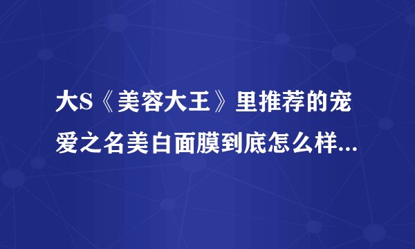 大S《美容大王》里推荐的宠爱之名美白面膜到底怎么样？有人用过吗