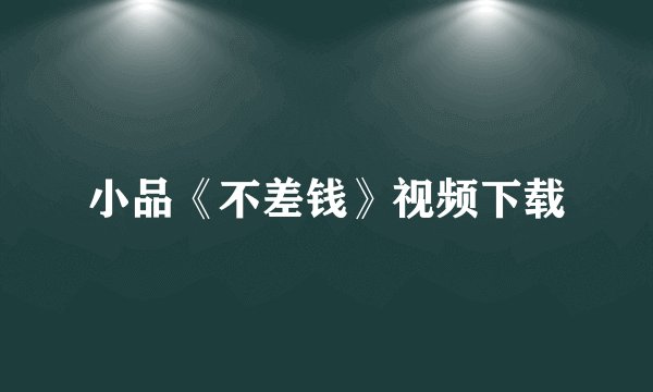 小品《不差钱》视频下载