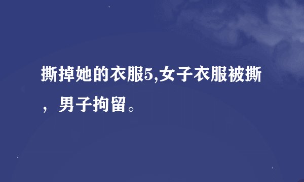 撕掉她的衣服5,女子衣服被撕，男子拘留。