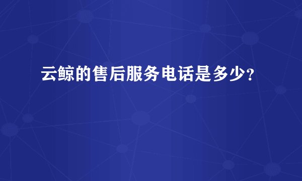 云鲸的售后服务电话是多少?