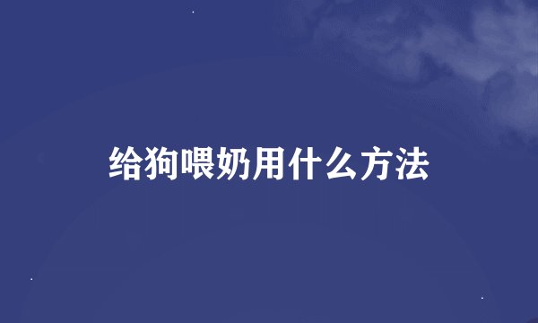 给狗喂奶用什么方法