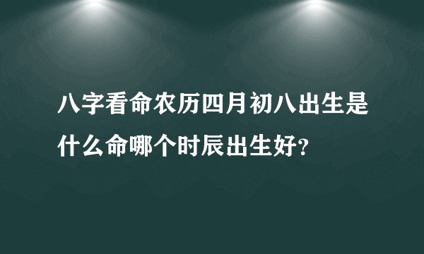 八字看命农历四月初八出生是什么命哪个时辰出生好？