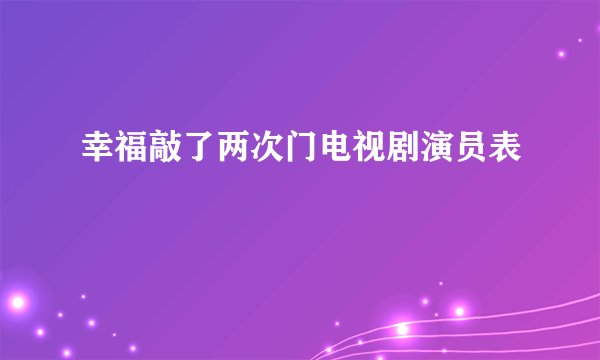 幸福敲了两次门电视剧演员表