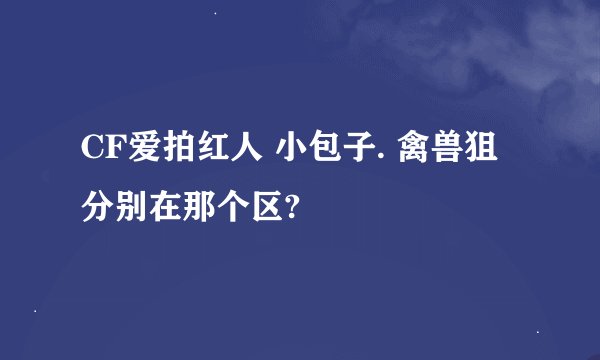 CF爱拍红人 小包子. 禽兽狙 分别在那个区?