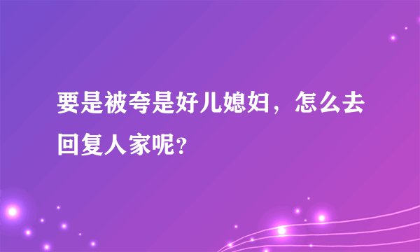 要是被夸是好儿媳妇，怎么去回复人家呢？
