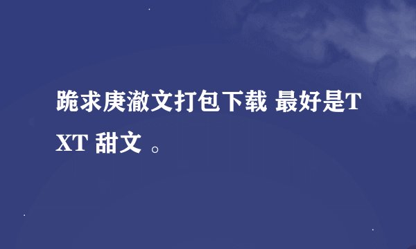 跪求庚澈文打包下载 最好是TXT 甜文 。