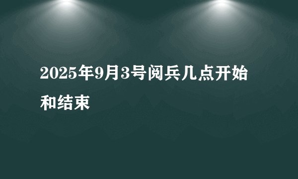 2025年9月3号阅兵几点开始和结束