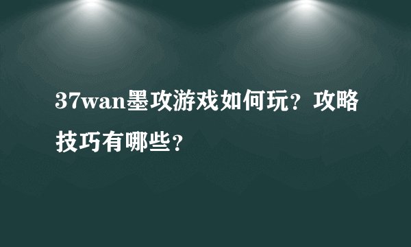 37wan墨攻游戏如何玩？攻略技巧有哪些？