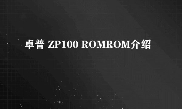 卓普 ZP100 ROMROM介绍