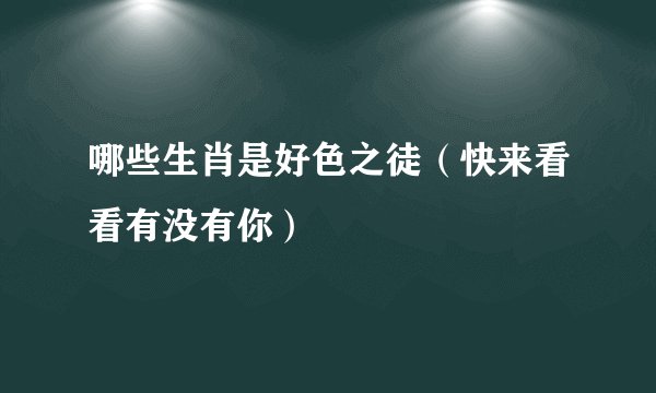 哪些生肖是好色之徒（快来看看有没有你）