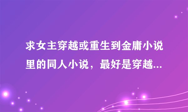 求女主穿越或重生到金庸小说里的同人小说，最好是穿越到天龙，射雕，神雕，笑傲里