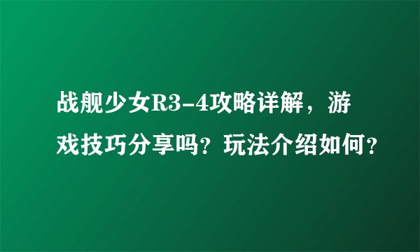 战舰少女R3-4攻略详解，游戏技巧分享吗？玩法介绍如何？