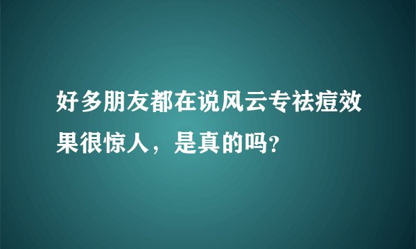 好多朋友都在说风云专祛痘效果很惊人，是真的吗？