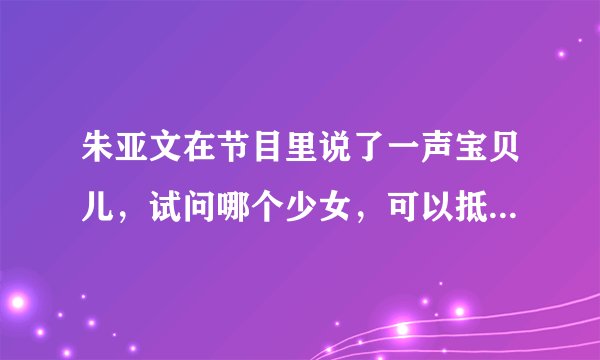 朱亚文在节目里说了一声宝贝儿，试问哪个少女，可以抵挡朱亚文那句“宝贝儿”？