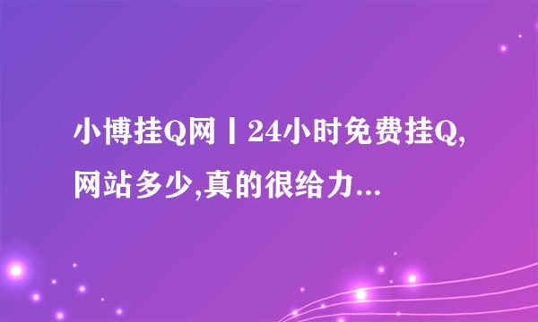 小博挂Q网丨24小时免费挂Q,网站多少,真的很给力的!忘了网站多少了,求帮助