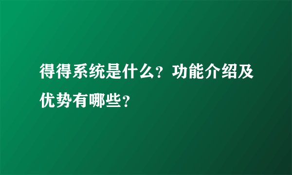 得得系统是什么？功能介绍及优势有哪些？