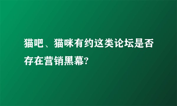 猫吧、猫咪有约这类论坛是否存在营销黑幕?