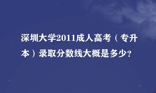 深圳大学2011成人高考（专升本）录取分数线大概是多少？
