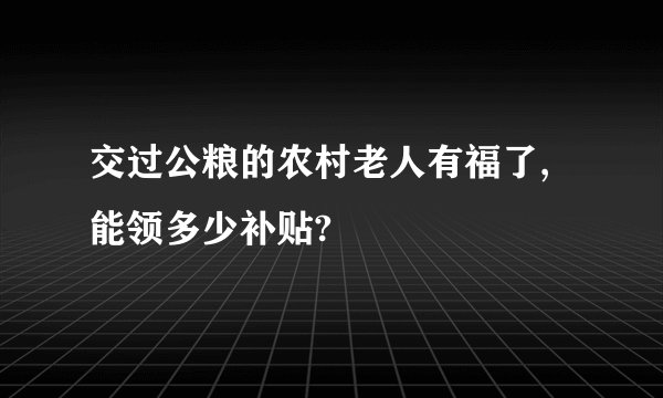 交过公粮的农村老人有福了,能领多少补贴?