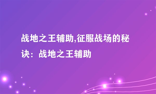 战地之王辅助,征服战场的秘诀：战地之王辅助