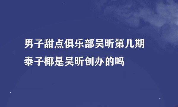 男子甜点俱乐部吴昕第几期 泰子椰是吴昕创办的吗
