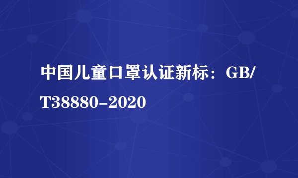 中国儿童口罩认证新标：GB/T38880-2020