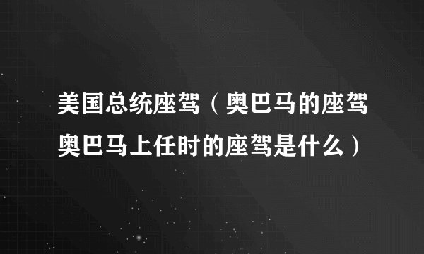 美国总统座驾(奥巴马的座驾奥巴马上任时的座驾是什么)