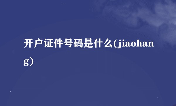 开户证件号码是什么(jiaohang)
