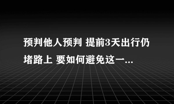 预判他人预判 提前3天出行仍堵路上 要如何避免这一情况的发生呢