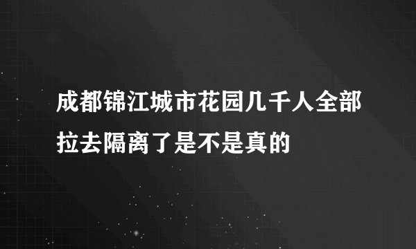 成都锦江城市花园几千人全部拉去隔离了是不是真的