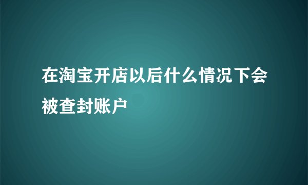 在淘宝开店以后什么情况下会被查封账户