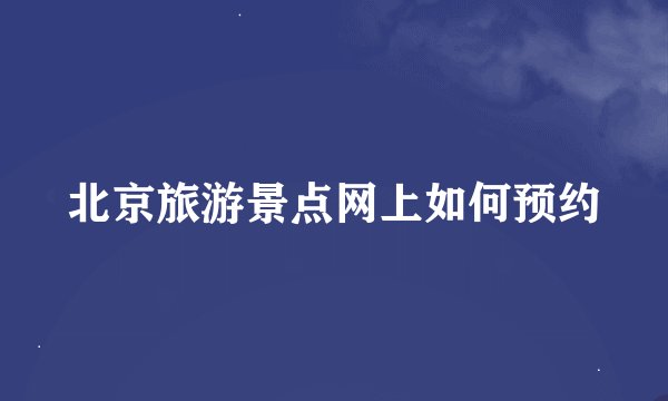北京旅游景点网上如何预约