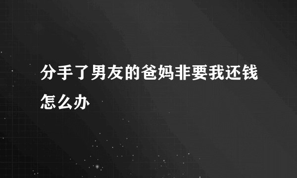 分手了男友的爸妈非要我还钱怎么办