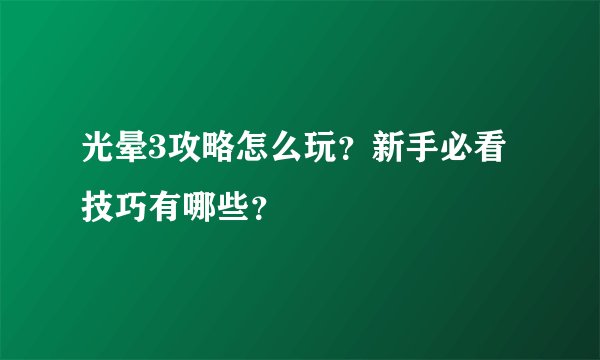 光晕3攻略怎么玩？新手必看技巧有哪些？