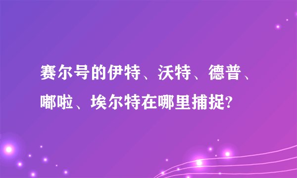 赛尔号的伊特、沃特、德普、嘟啦、埃尔特在哪里捕捉?